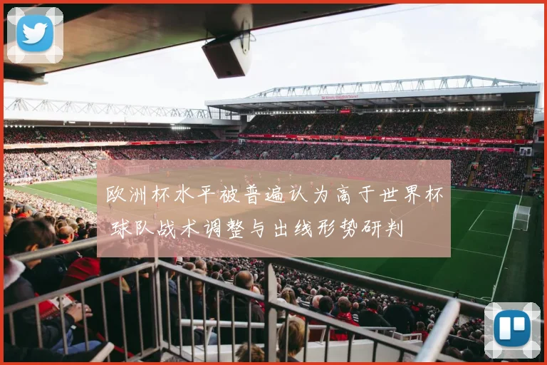 欧洲杯水平被普遍认为高于世界杯 球队战术调整与出线形势研判