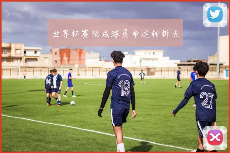 世界杯赛场成球员命运转折点