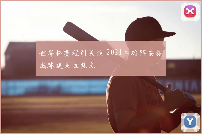 世界杯赛程引关注 2021年对阵安排成球迷关注焦点
