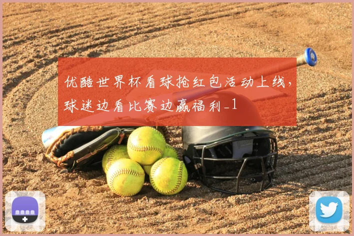 优酷世界杯看球抢红包活动上线,球迷边看比赛边赢福利_1