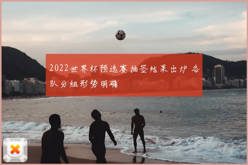 2022世界杯预选赛抽签结果出炉 各队分组形势明确