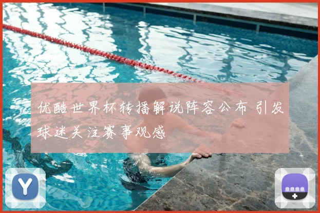 优酷世界杯转播解说阵容公布 引发球迷关注赛事观感