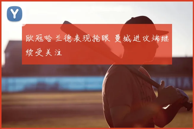 欧冠哈兰德表现抢眼 曼城进攻端继续受关注