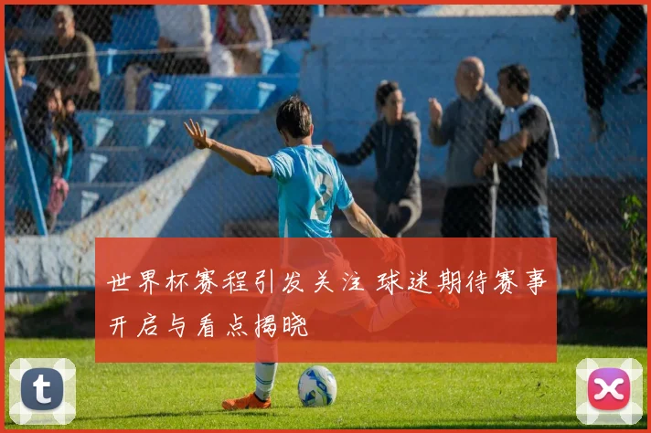 世界杯赛程引发关注 球迷期待赛事开启与看点揭晓