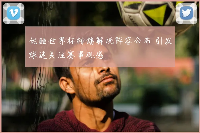 优酷世界杯转播解说阵容公布 引发球迷关注赛事观感