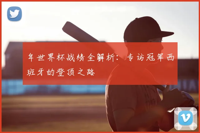 年世界杯战绩全解析:专访冠军西班牙的登顶之路