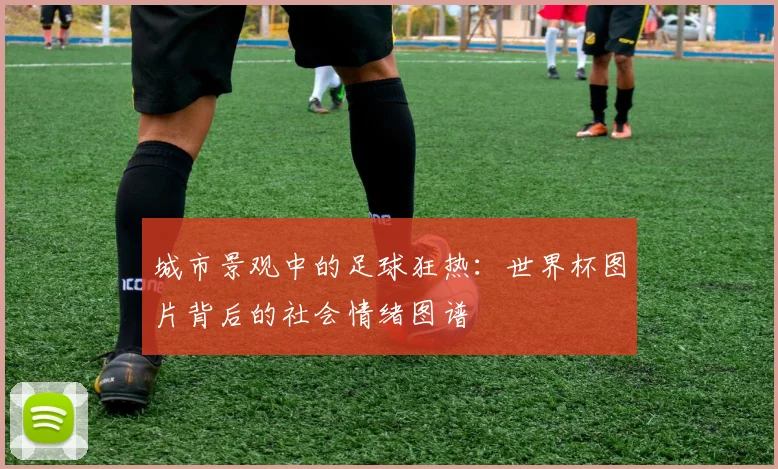 城市景观中的足球狂热:世界杯图片背后的社会情绪图谱